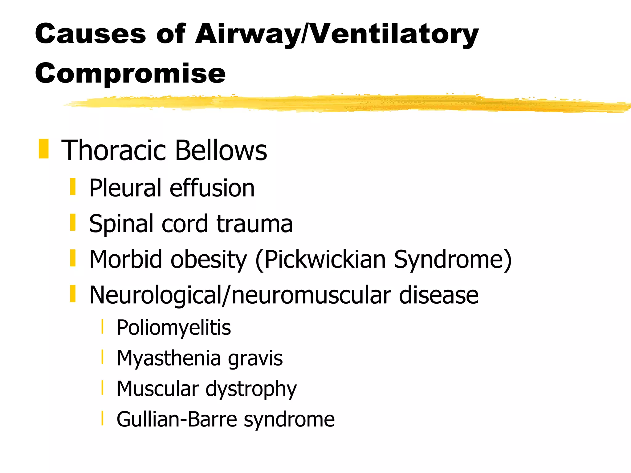 Causes of Airway/Ventilatory Compromise Thoracic Bellows Pleural effusion Spinal cord trauma Morbid obesity (Pickwickian Syndrome) Neurological/neuromuscular disease Poliomyelitis Myasthenia gravis Muscular dystrophy Gullian-Barre syndrome 