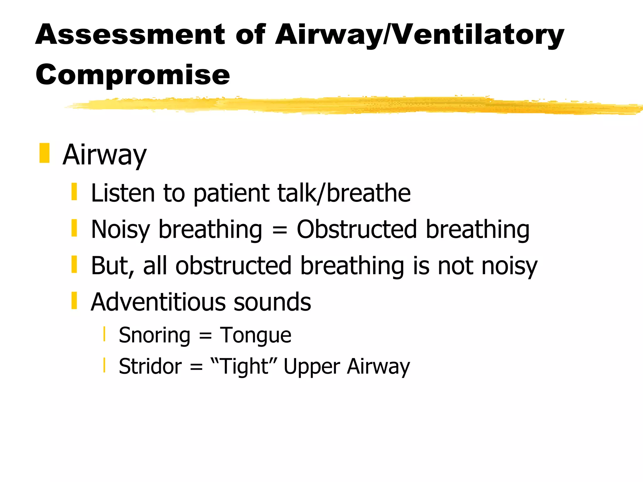 Assessment of Airway/Ventilatory Compromise Airway Listen to patient talk/breathe Noisy breathing = Obstructed breathing But, all obstructed breathing is not noisy Adventitious sounds Snoring = Tongue Stridor = “Tight” Upper Airway 