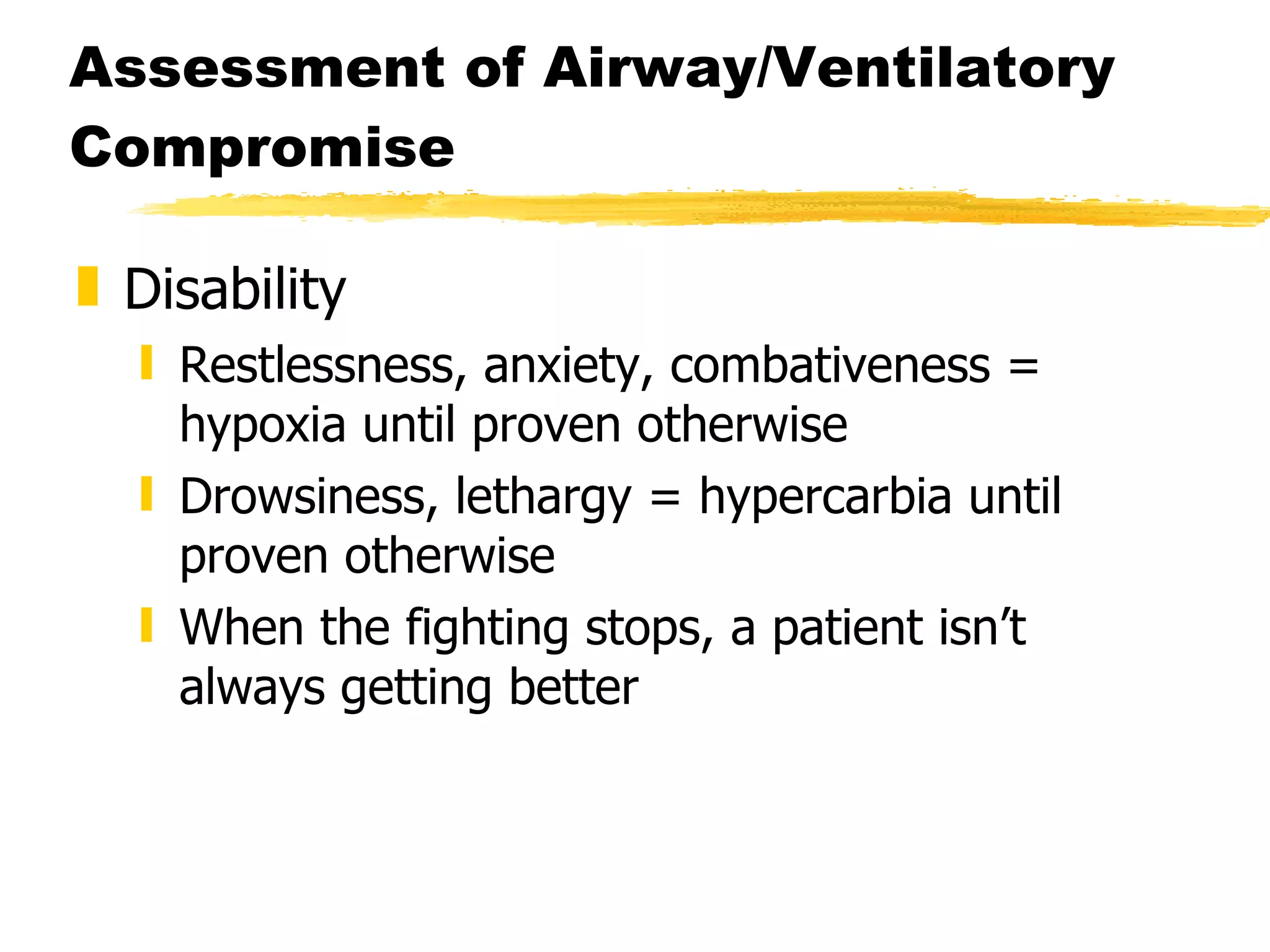 Assessment of Airway/Ventilatory Compromise Disability Restlessness, anxiety, combativeness = hypoxia until proven otherwise Drowsiness, lethargy = hypercarbia until proven otherwise When the fighting stops, a patient isn’t always getting better 
