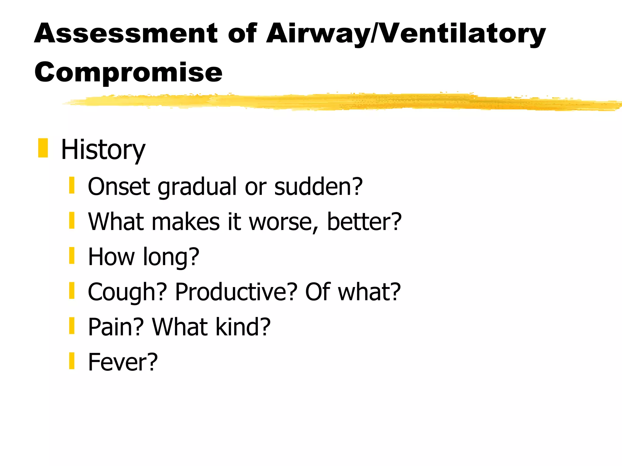 Assessment of Airway/Ventilatory Compromise History Onset gradual or sudden? What makes it worse, better? How long? Cough? Productive? Of what? Pain? What kind? Fever?  