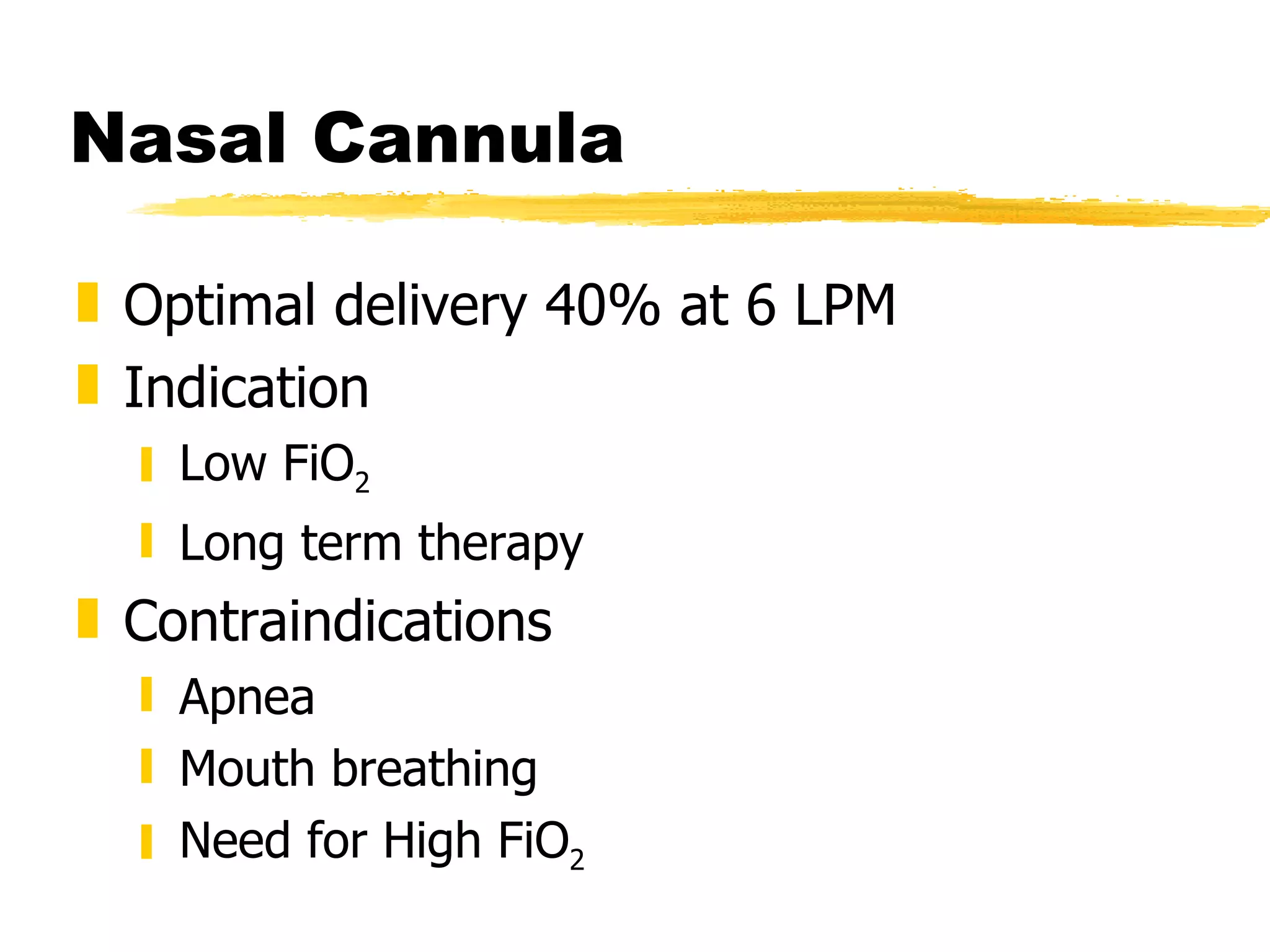 Nasal Cannula Optimal delivery 40% at 6 LPM Indication Low FiO 2 Long term therapy Contraindications Apnea Mouth breathing Need for High FiO 2 