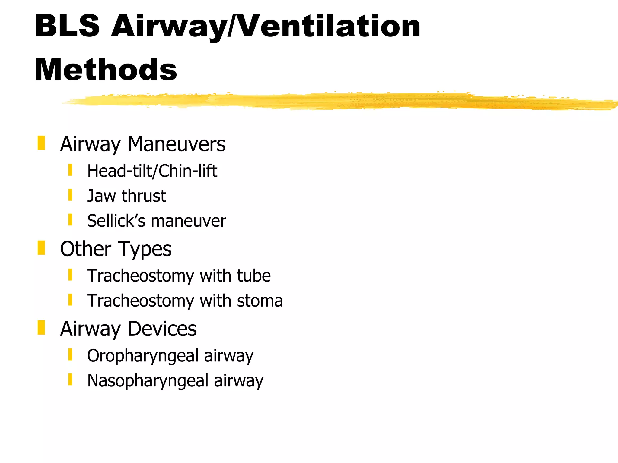 BLS Airway/Ventilation Methods Airway Maneuvers Head-tilt/Chin-lift Jaw thrust Sellick’s maneuver Other Types Tracheostomy with tube Tracheostomy with stoma Airway Devices Oropharyngeal airway Nasopharyngeal airway 