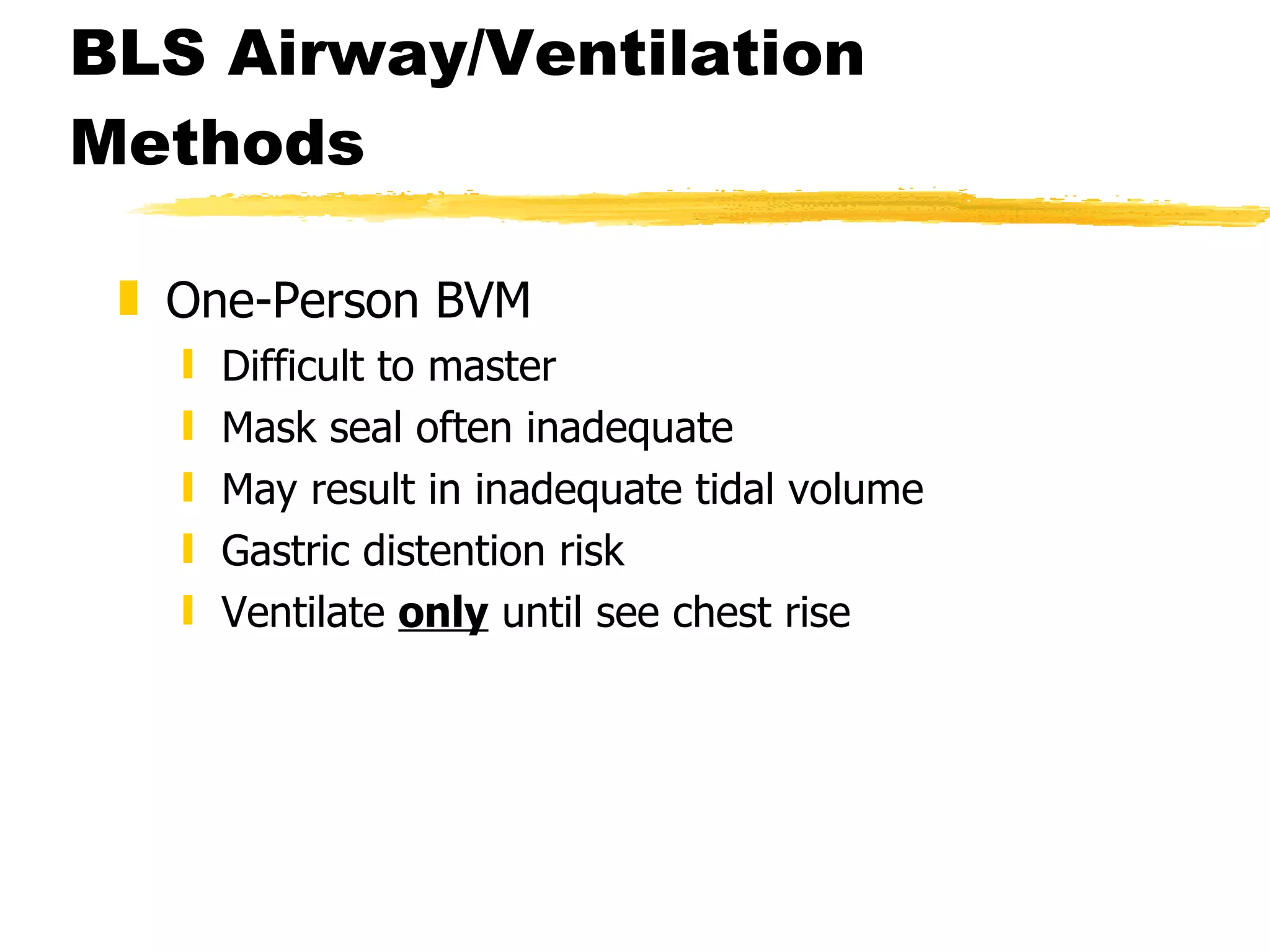 BLS Airway/Ventilation Methods One-Person BVM Difficult to master Mask seal often inadequate May result in inadequate tidal volume Gastric distention risk Ventilate  only  until see chest rise 