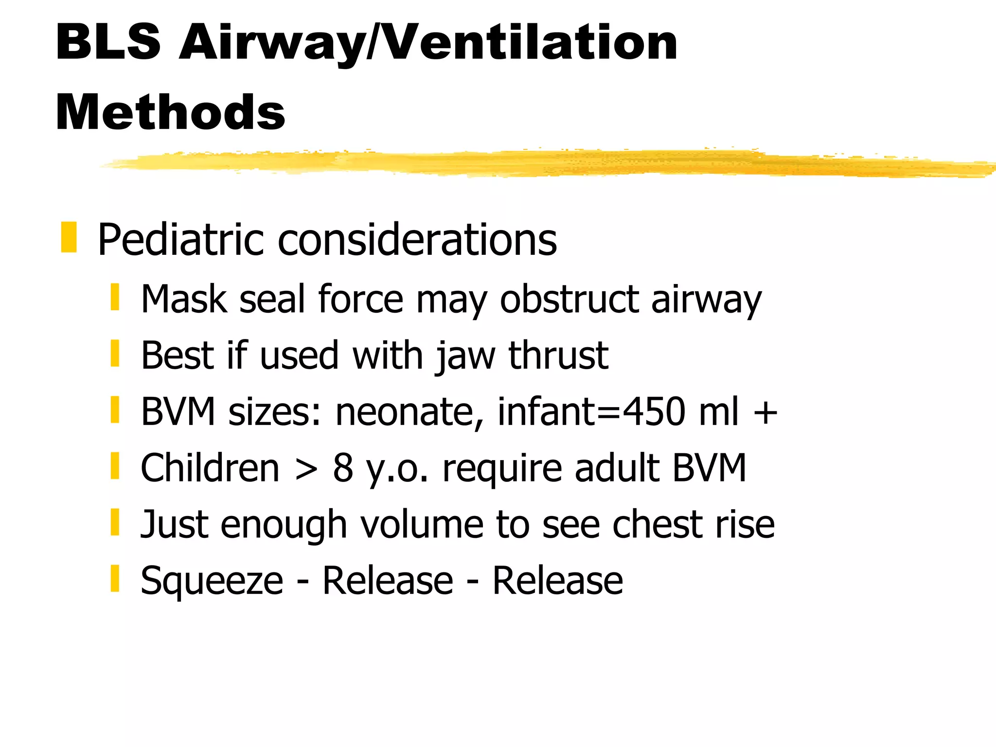 BLS Airway/Ventilation Methods Pediatric considerations Mask seal force may obstruct airway Best if used with jaw thrust BVM sizes: neonate, infant=450 ml + Children > 8 y.o. require adult BVM Just enough volume to see chest rise Squeeze - Release - Release 