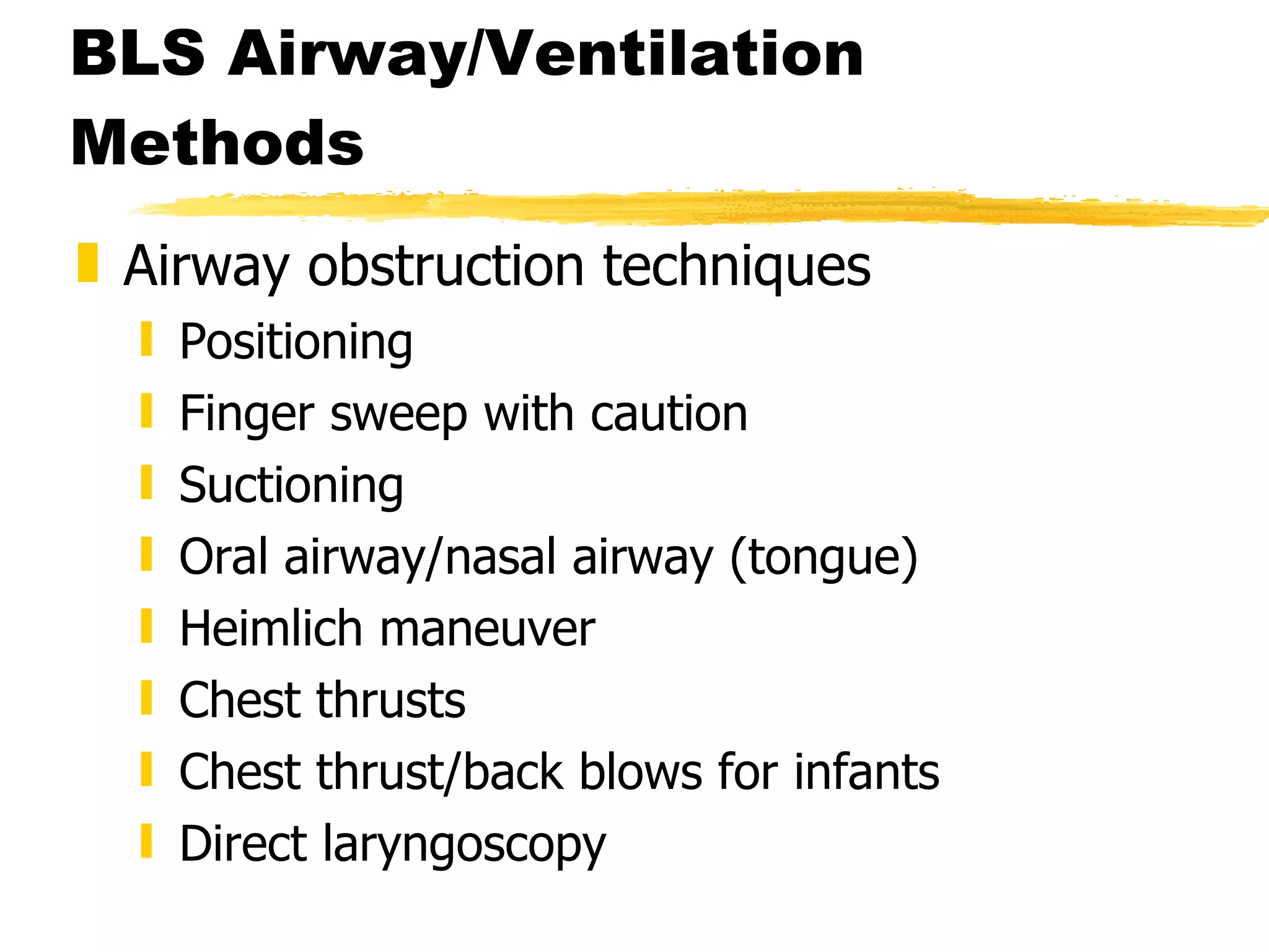BLS Airway/Ventilation Methods Airway obstruction techniques Positioning Finger sweep with caution Suctioning Oral airway/nasal airway (tongue) Heimlich maneuver Chest thrusts Chest thrust/back blows for infants Direct laryngoscopy 
