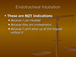 Endotracheal Intubation These are  NOT  Indications Because I can intubate Because they are unresponsive Because I can’t show up at the hospital without it 