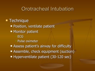 Orotracheal Intubation Technique Position, ventilate patient Monitor patient ECG Pulse oximeter Assess patient’s airway for difficulty Assemble, check equipment (suction) Hyperventilate patient (30-120 sec) 