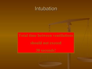 Intubation Total time between ventilations should not exceed 30 seconds! 
