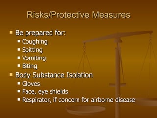 Risks/Protective Measures Be prepared for: Coughing Spitting Vomiting Biting Body Substance Isolation Gloves Face, eye shields Respirator, if concern for airborne disease 