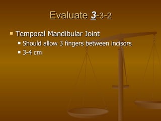 Evaluate  3 - 3 - 2 Temporal Mandibular Joint Should allow 3 fingers between incisors 3-4 cm 