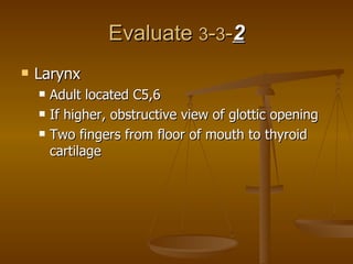 Evaluate  3 - 3 - 2 Larynx Adult located C5,6 If higher, obstructive view of glottic opening Two fingers from floor of mouth to thyroid cartilage 