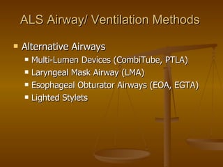 ALS Airway/ Ventilation Methods Alternative Airways Multi-Lumen Devices (CombiTube, PTLA) Laryngeal Mask Airway (LMA) Esophageal Obturator Airways (EOA, EGTA) Lighted Stylets 