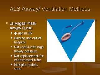 ALS Airway/ Ventilation Methods Laryngeal Mask Airway (LMA)    use in OR Gaining use out-of-hospital Not useful with high airway pressure Not replacement for endotracheal tube Multiple models,  sizes 