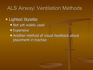 ALS Airway/ Ventilation Methods Lighted Stylette Not yet widely used Expensive Another method of visual feedback about placement in trachea 