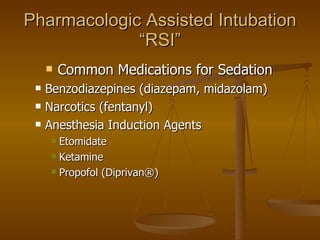 Pharmacologic Assisted Intubation “RSI” Common Medications for Sedation Benzodiazepines (diazepam, midazolam) Narcotics (fentanyl)  Anesthesia Induction Agents Etomidate Ketamine Propofol (Diprivan®) 