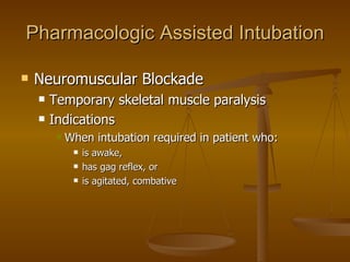 Pharmacologic Assisted Intubation Neuromuscular Blockade  Temporary skeletal muscle paralysis Indications When intubation required in patient who: is awake, has gag reflex, or is agitated, combative 