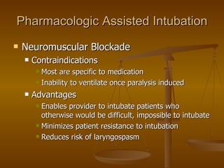 Pharmacologic Assisted Intubation Neuromuscular Blockade  Contraindications Most are specific to medication Inability to ventilate once paralysis induced Advantages Enables provider to intubate patients who otherwise would be difficult, impossible to intubate Minimizes patient resistance to intubation Reduces risk of laryngospasm 