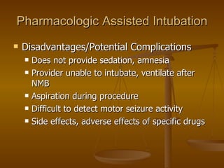 Pharmacologic Assisted Intubation Disadvantages/Potential Complications Does not provide sedation, amnesia Provider unable to intubate, ventilate after NMB Aspiration during procedure Difficult to detect motor seizure activity Side effects, adverse effects of specific drugs 