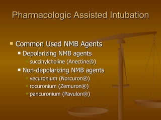Pharmacologic Assisted Intubation Common Used NMB Agents Depolarizing NMB agents succinylcholine (Anectine®) Non-depolarizing NMB agents vecuronium (Norcuron®) rocuronium (Zemuron®) pancuronium (Pavulon®) 