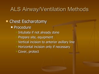 ALS Airway/Ventilation Methods Chest Escharotomy Procedure Intubate if not already done Prepare site, equipment Vertical incision to anterior axillary line Horizontal incision only if necessary Cover, protect 