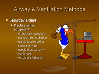 Airway & Ventilation Methods Saturday’s class Practice using equipment orotracheal intubation nasotracheal intubation gastric tube insertion surgical airways needle thoracostomy combitube retrograde intubation 