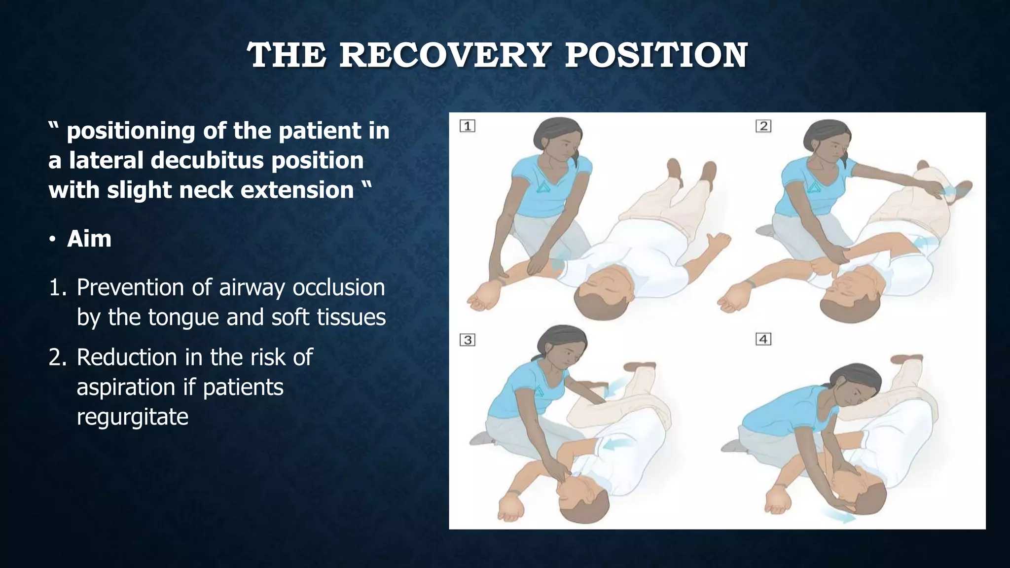 THE RECOVERY POSITION
“ positioning of the patient in
a lateral decubitus position
with slight neck extension “
• Aim
1. Prevention of airway occlusion
by the tongue and soft tissues
2. Reduction in the risk of
aspiration if patients
regurgitate
 
