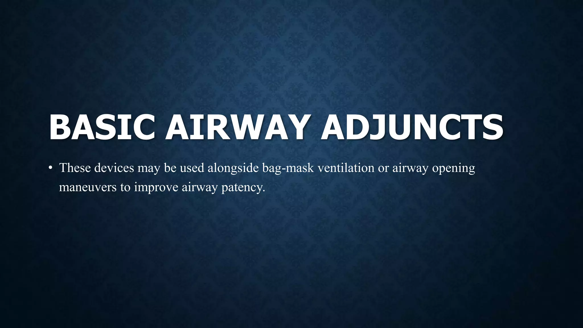 BASIC AIRWAY ADJUNCTS
• These devices may be used alongside bag-mask ventilation or airway opening
maneuvers to improve airway patency.
 