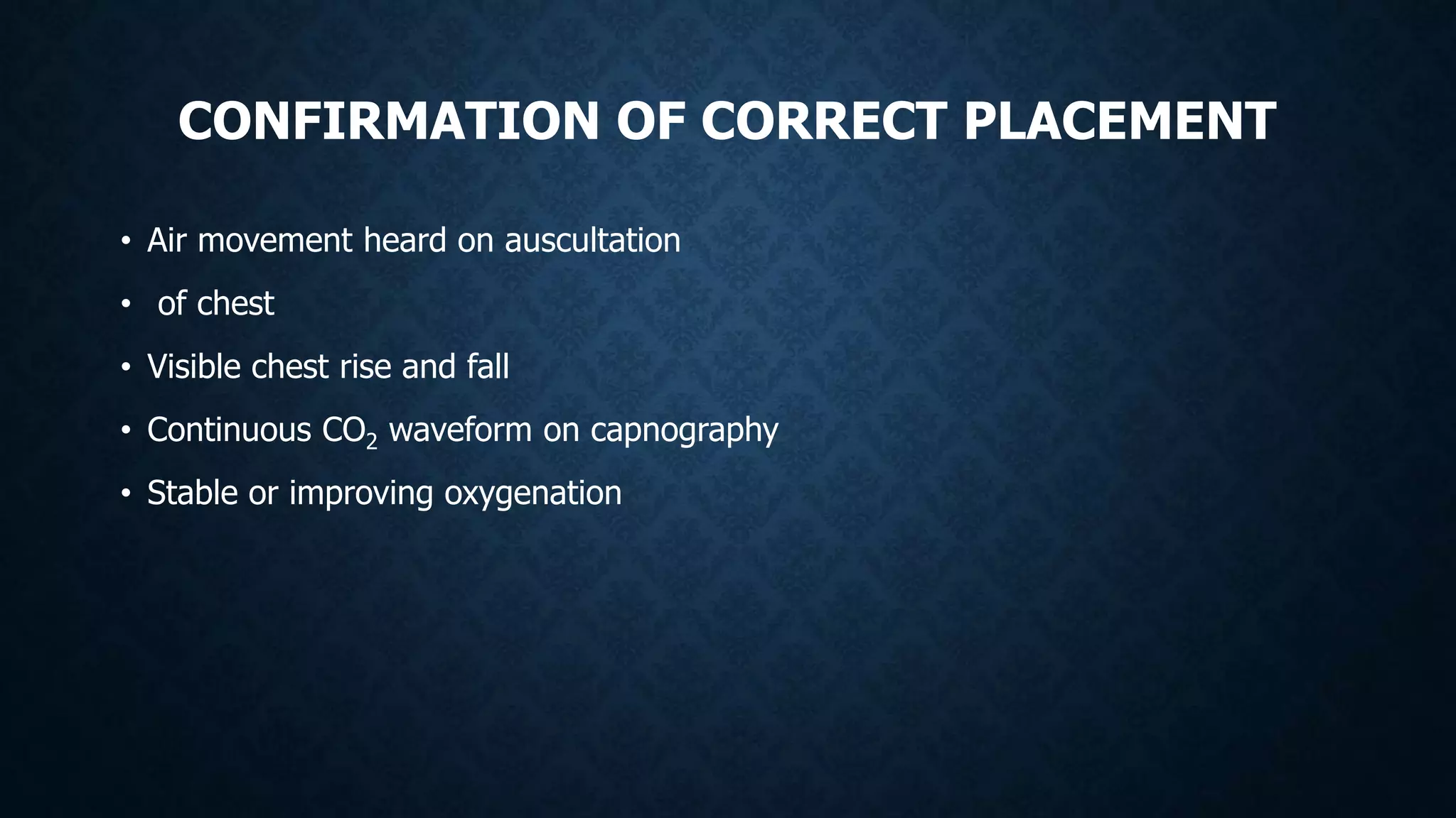 CONFIRMATION OF CORRECT PLACEMENT
• Air movement heard on auscultation
• of chest
• Visible chest rise and fall
• Continuous CO2 waveform on capnography
• Stable or improving oxygenation
 