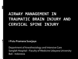 AIRWAY MANAGEMENT IN
TRAUMATIC BRAIN INJURY AND
CERVICAL SPINE INJURY
I Putu Pramana Suarjaya
Department of Anesthesiology and Intensive Care
Sanglah Hospital – Faculty of Medicine Udayana University
Bali - Indonesia
 