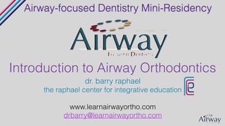 !
dr. barry raphael
the raphael center for integrative education
!
www.learnairwayortho.com
drbarry@learnairwayortho.com
Airway-focused Dentistry Mini-Residency
Introduction to Airway Orthodontics
 