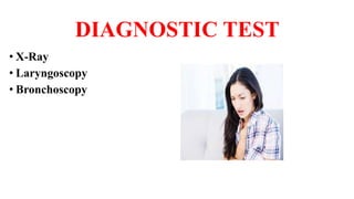 DIAGNOSTIC TEST
• X-Ray
• Laryngoscopy
• Bronchoscopy
 