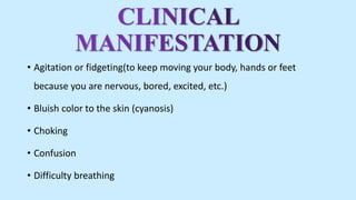 • Agitation or fidgeting(to keep moving your body, hands or feet
because you are nervous, bored, excited, etc.)
• Bluish color to the skin (cyanosis)
• Choking
• Confusion
• Difficulty breathing
 