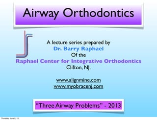 Airway Orthodontics
A lecture series prepared by
Dr. Barry Raphael
Of the
Raphael Center for Integrative Orthodontics
Clifton, NJ.
www.alignmine.com
www.myobracenj.com
“Three Airway Problems” - 2013
Thursday, June 6, 13
 