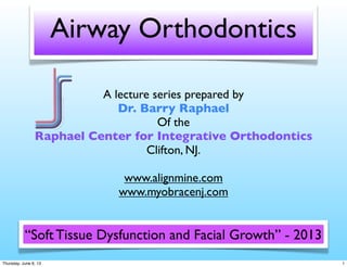 Airway Orthodontics
A lecture series prepared by
Dr. Barry Raphael
Of the
Raphael Center for Integrative Orthodontics
Clifton, NJ.
www.alignmine.com
www.myobracenj.com
“Soft Tissue Dysfunction and Facial Growth” - 2013
1Thursday, June 6, 13
 