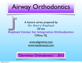 Airway Orthodontics
A lecture series prepared by
Dr. Barry Raphael
Of the
Raphael Center for Integrative Orthodontics
Clifton, NJ.
www.alignmine.com
www.myobracenj.com
“Darwinian Orthodontics” - 2013
1Thursday, June 6, 13
 