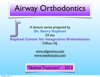 Airway Orthodontics
A lecture series prepared by
Dr. Barry Raphael
Of the
Raphael Center for Integrative Orthodontics
Clifton, NJ.
www.alignmine.com
www.myobracenj.com
“Skeletal Treatment” - 2013
1Thursday, June 6, 13
 