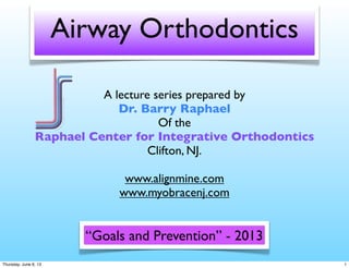 Airway Orthodontics
A lecture series prepared by
Dr. Barry Raphael
Of the
Raphael Center for Integrative Orthodontics
Clifton, NJ.
www.alignmine.com
www.myobracenj.com
“Goals and Prevention” - 2013
1Thursday, June 6, 13
 