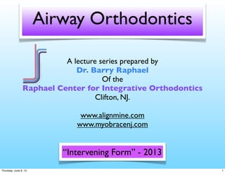 Airway Orthodontics
A lecture series prepared by
Dr. Barry Raphael
Of the
Raphael Center for Integrative Orthodontics
Clifton, NJ.
www.alignmine.com
www.myobracenj.com
“Intervening Form” - 2013
1Thursday, June 6, 13
 