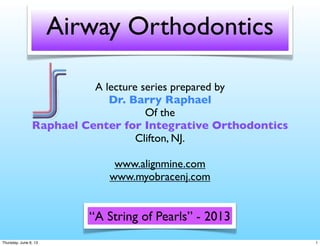 Airway Orthodontics
A lecture series prepared by
Dr. Barry Raphael
Of the
Raphael Center for Integrative Orthodontics
Clifton, NJ.
www.alignmine.com
www.myobracenj.com
“A String of Pearls” - 2013
1Thursday, June 6, 13
 