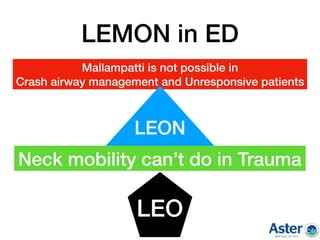 LEMON in ED
Mallampatti is not possible in
Crash airway management and Unresponsive patients
LEON
Neck mobility can’t do in Trauma
LEO
 