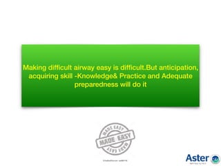 Making difﬁcult airway easy is difﬁcult.But anticipation,
acquiring skill -Knowledge& Practice and Adequate
preparedness will do it
 