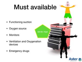 Must available
• Functioning suction 

• Oxygen source

• Monitors 

• Ventilation and Oxygenation
devices 

• Emergency drugs
DA Kit / Kart
 