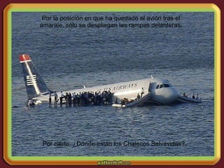 Por cierto, ¿Dónde están los Chalecos Salvavidas? Por la posición en que ha quedado el avión tras el amaraje, sólo se despliegan las rampas delanteras. 