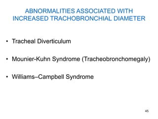 45
ABNORMALITIES ASSOCIATED WITH
INCREASED TRACHOBRONCHIAL DIAMETER
• Tracheal Diverticulum
• Mounier-Kuhn Syndrome (Tracheobronchomegaly)
• Williams–Campbell Syndrome
 