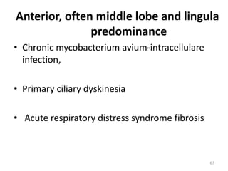 67
Anterior, often middle lobe and lingula
predominance
• Chronic mycobacterium avium-intracellulare
infection,
• Primary ciliary dyskinesia
• Acute respiratory distress syndrome fibrosis
 