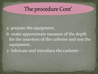 5- prepare the equipment .
6- make approximate measure of the depth
for the insertion of the catheter and test the
equipment .
7- lubricate and introduce the catheter :
 
