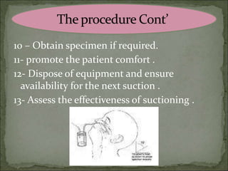 10 – Obtain specimen if required.
11- promote the patient comfort .
12- Dispose of equipment and ensure
availability for the next suction .
13- Assess the effectiveness of suctioning .
 