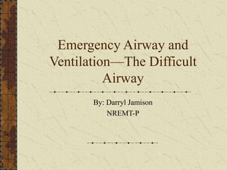 Emergency Airway and
Ventilation—The Difficult
Airway
By: Darryl Jamison
NREMT-P
 
