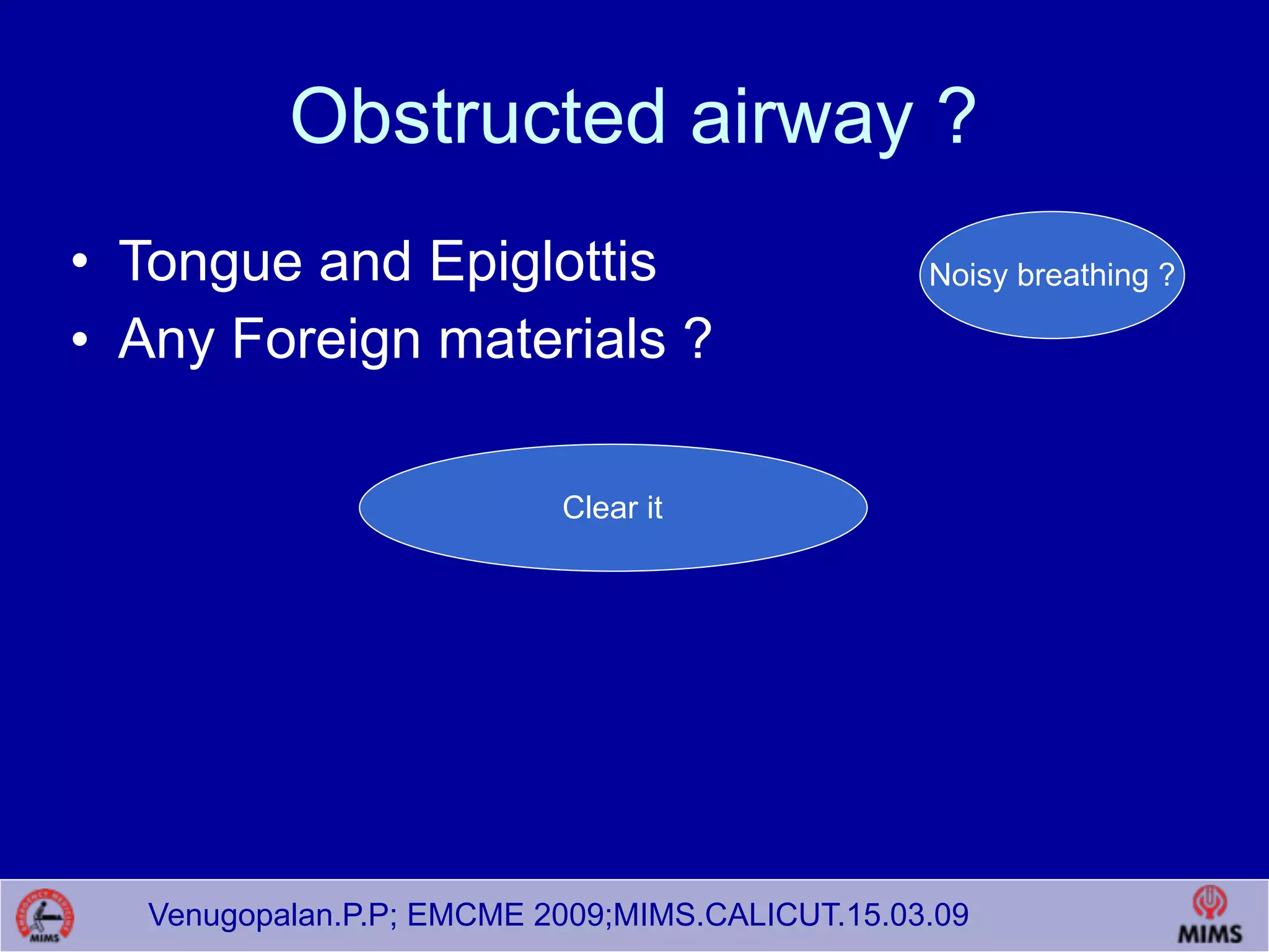 Venugopalan.P.P; EMCME 2009;MIMS.CALICUT.15.03.09
Obstructed airway ?
• Tongue and Epiglottis
• Any Foreign materials ?
Clear it
Noisy breathing ?
 