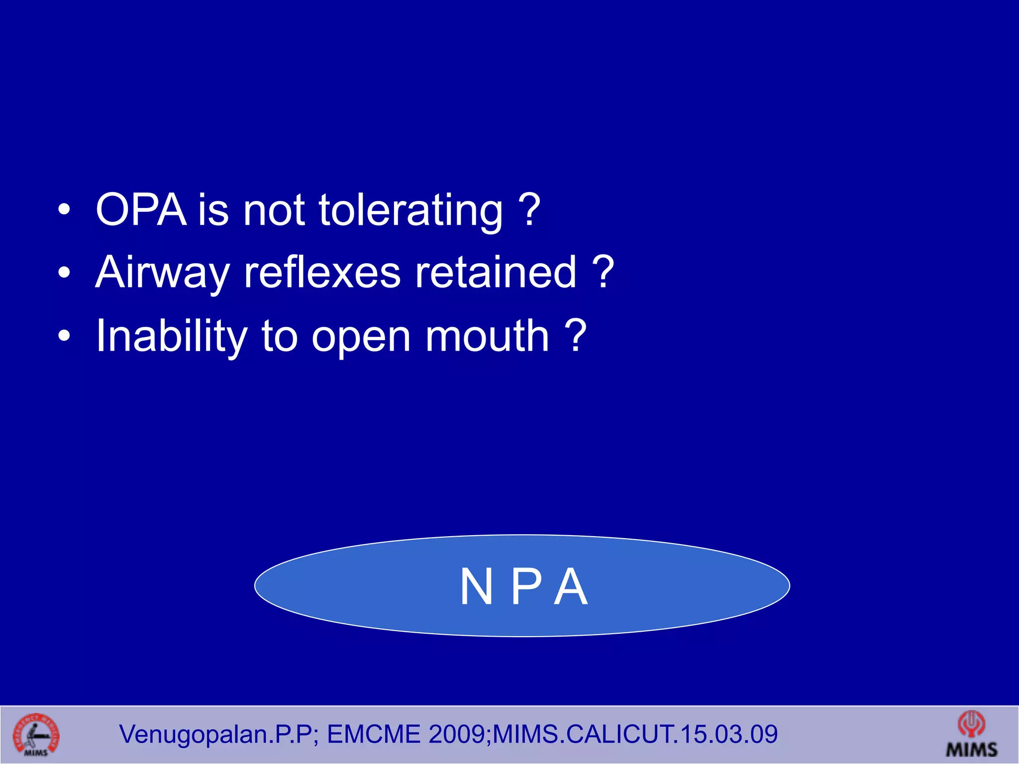 Venugopalan.P.P; EMCME 2009;MIMS.CALICUT.15.03.09
• OPA is not tolerating ?
• Airway reflexes retained ?
• Inability to open mouth ?
N P A
 